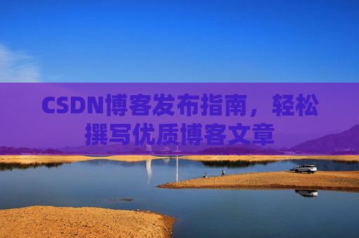 CSDN博客发布指南，轻松撰写优质博客文章